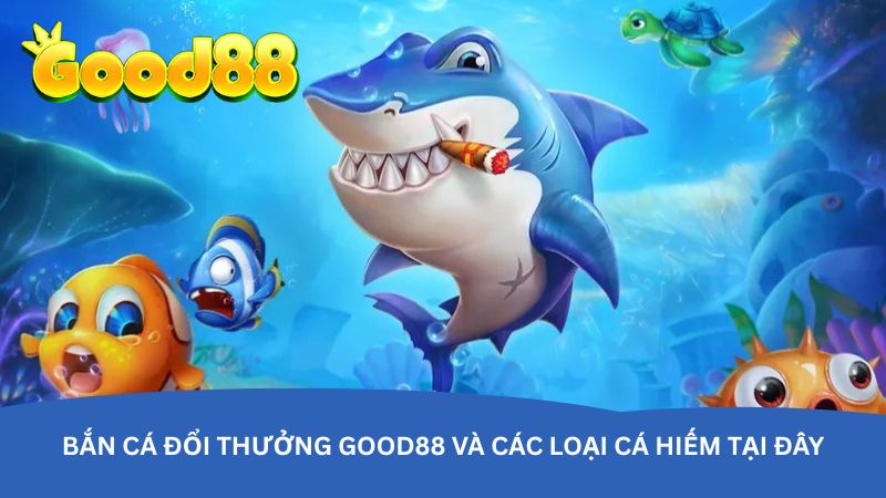 ban-ca-doi-thuong-good88-va-cac-loai-ca-hiem-tai-day