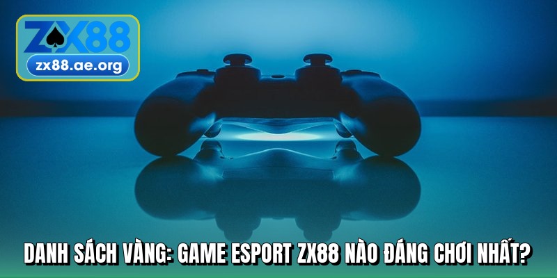 danh-sach-vang-game-esport-zx88-nao-dang-choi-nhat