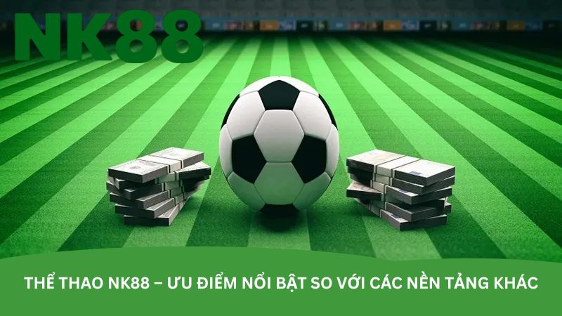 the-thao-nk88-uu-diem-noi-bat-so-voi-cac-nen-tang-khac